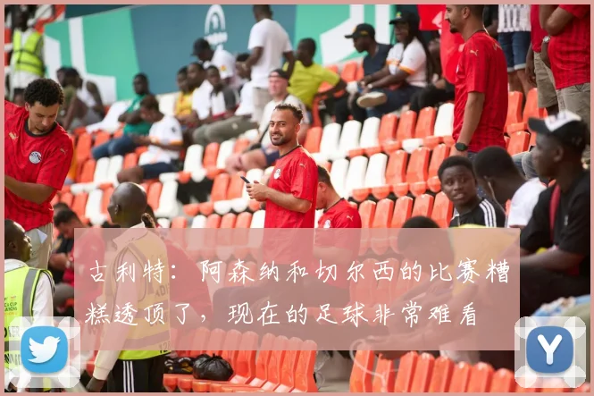 古利特：阿森纳和切尔西的比赛糟糕透顶了，现在的足球非常难看