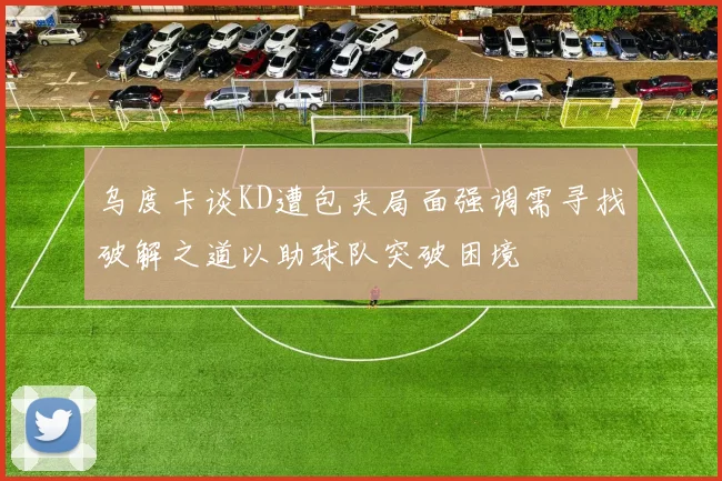 乌度卡谈KD遭包夹局面强调需寻找破解之道以助球队突破困境