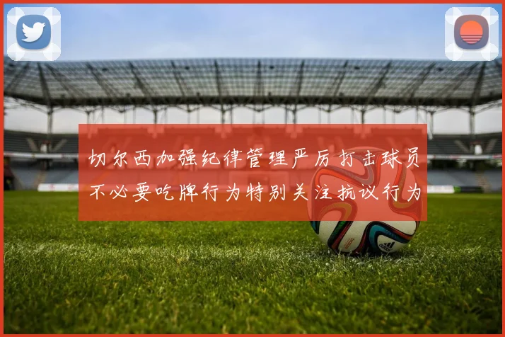 切尔西加强纪律管理严厉打击球员不必要吃牌行为特别关注抗议行为