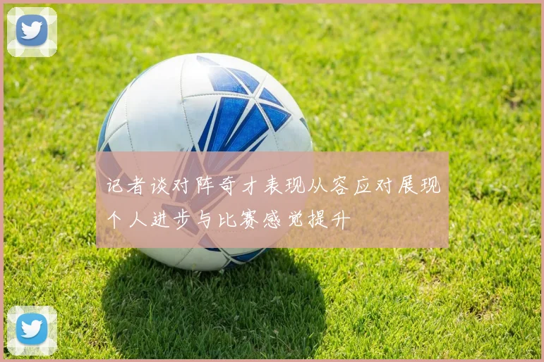 记者谈对阵奇才表现从容应对展现个人进步与比赛感觉提升