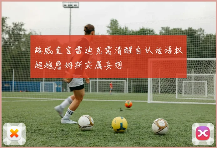 路威直言雷迪克需清醒自认话语权超越詹姆斯实属妄想