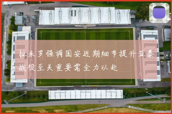 拉米罗强调国安近期细节提升亚泰战役至关重要需全力以赴