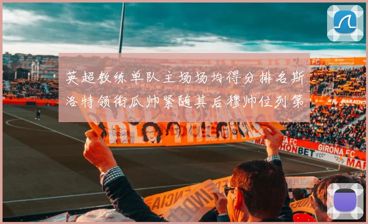 英超教练单队主场场均得分排名斯洛特领衔瓜帅紧随其后穆帅位列第五