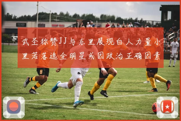 武圣称赞JJ与东里展现白人力量小里若落选全明星或因政治正确因素