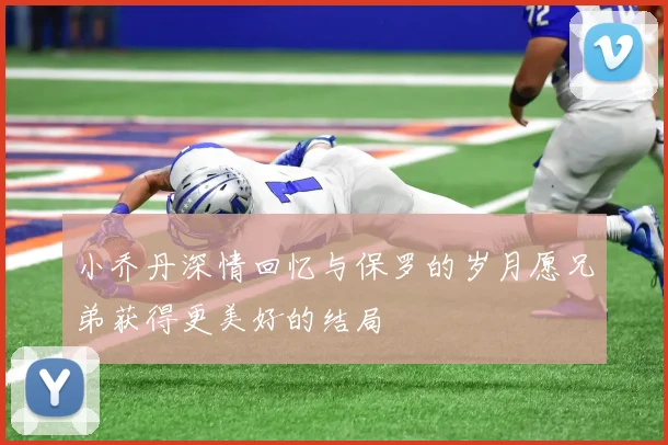 小乔丹深情回忆与保罗的岁月愿兄弟获得更美好的结局