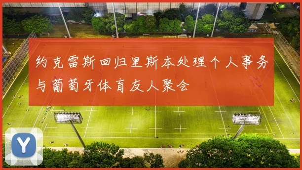 约克雷斯回归里斯本处理个人事务与葡萄牙体育友人聚会