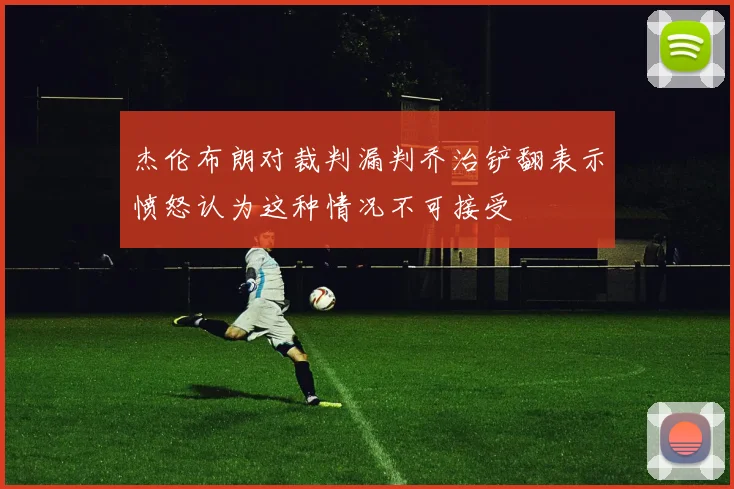 杰伦布朗对裁判漏判乔治铲翻表示愤怒认为这种情况不可接受