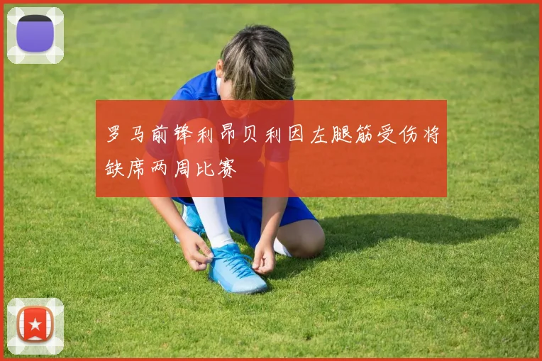 罗马前锋利昂贝利因左腿筋受伤将缺席两周比赛