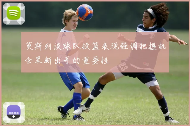 莫斯利谈球队投篮表现强调把握机会果断出手的重要性