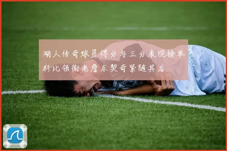 湖人传奇球员得分与三分表现榜单科比领衔老詹东契奇紧随其后