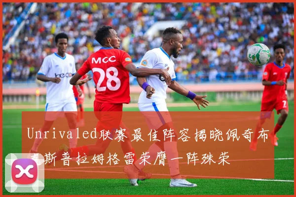 Unrivaled联赛最佳阵容揭晓佩奇布克斯普拉姆格雷荣膺一阵殊荣