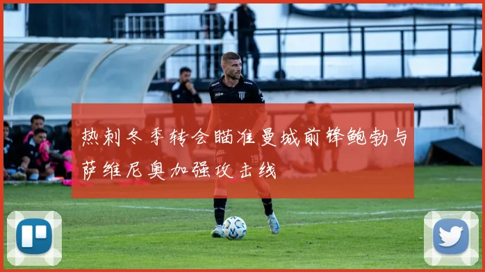 热刺冬季转会瞄准曼城前锋鲍勃与萨维尼奥加强攻击线