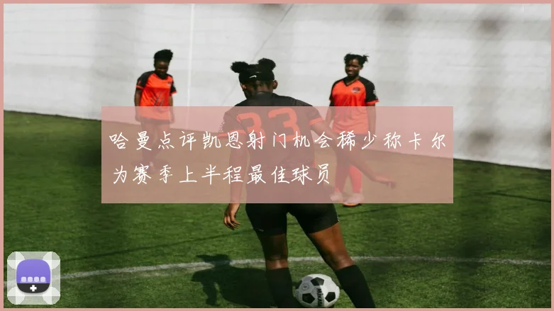 哈曼点评凯恩射门机会稀少称卡尔为赛季上半程最佳球员