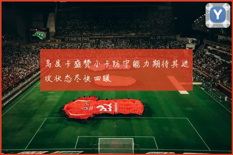 乌度卡盛赞小卡防守能力期待其进攻状态尽快回暖