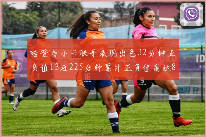 哈登与小卡联手表现出色32分钟正负值13近225分钟累计正负值高达88
