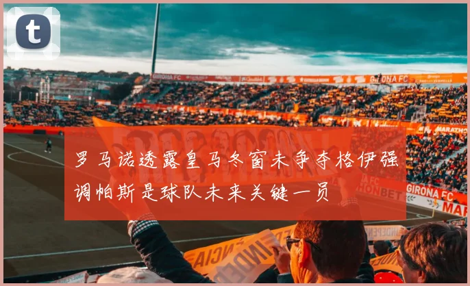 罗马诺透露皇马冬窗未争夺格伊强调帕斯是球队未来关键一员