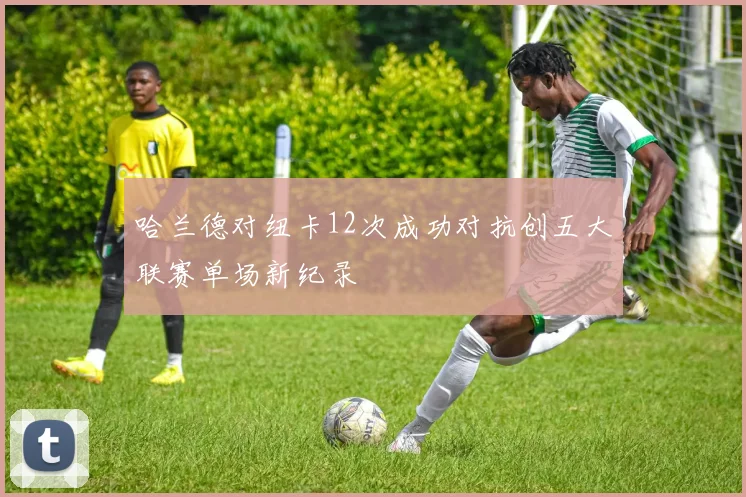 哈兰德对纽卡12次成功对抗创五大联赛单场新纪录