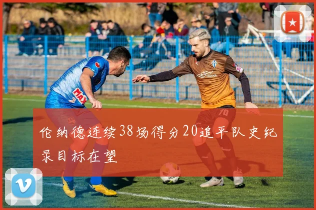 伦纳德连续38场得分20追平队史纪录目标在望