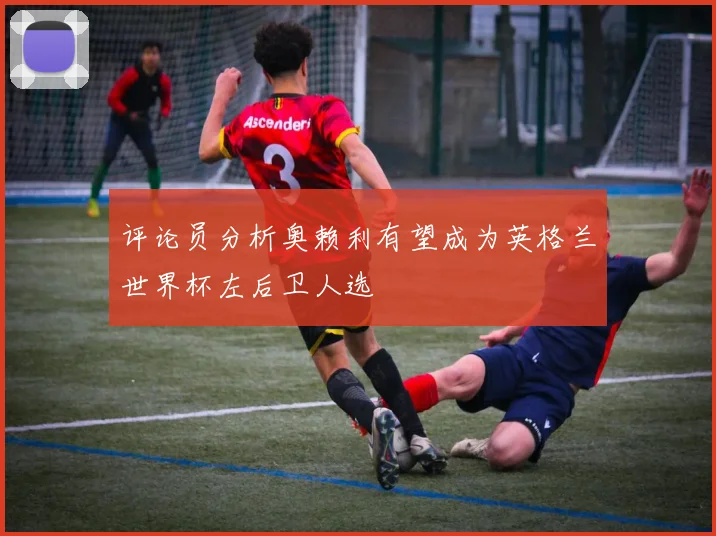 评论员分析奥赖利有望成为英格兰世界杯左后卫人选