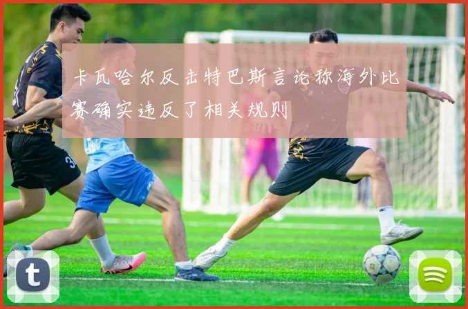 卡瓦哈尔反击特巴斯言论称海外比赛确实违反了相关规则