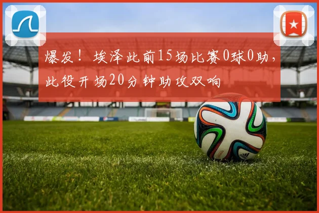 爆发！埃泽此前15场比赛0球0助，此役开场20分钟助攻双响