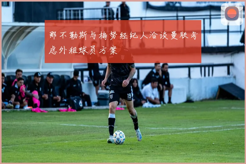 那不勒斯与梅努经纪人洽谈曼联考虑外租球员方案
