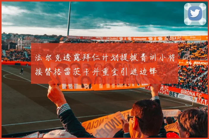 法尔克透露拜仁计划提拔青训小将接替格雷茨卡并重金引进边锋
