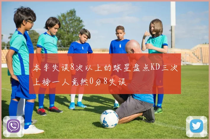 本季失误8次以上的球星盘点KD三次上榜一人竟然0分8失误