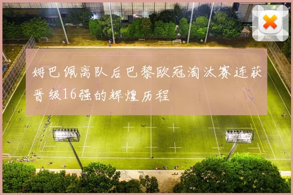 姆巴佩离队后巴黎欧冠淘汰赛连获晋级16强的辉煌历程