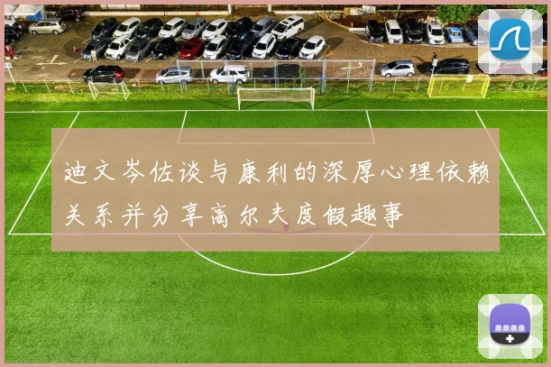 迪文岑佐谈与康利的深厚心理依赖关系并分享高尔夫度假趣事