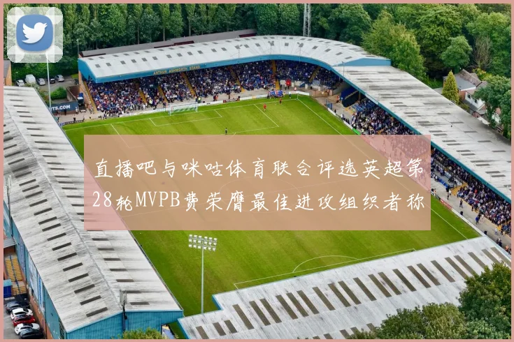 直播吧与咪咕体育联合评选英超第28轮MVPB费荣膺最佳进攻组织者称号