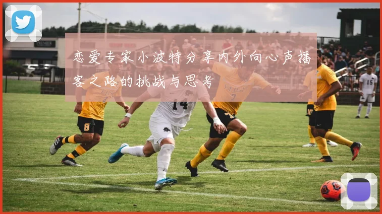 恋爱专家小波特分享内外向心声播客之路的挑战与思考