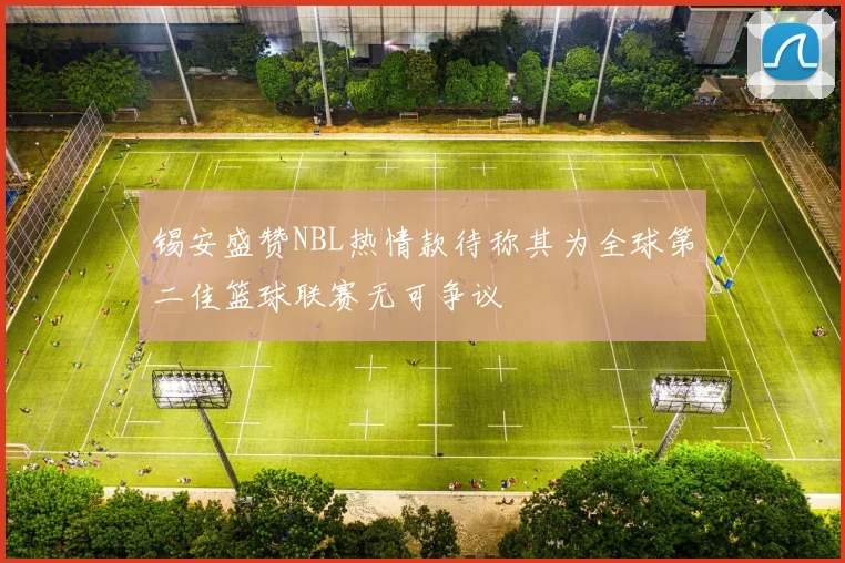 锡安盛赞NBL热情款待称其为全球第二佳篮球联赛无可争议