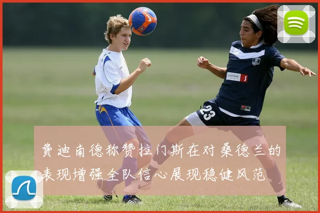 费迪南德称赞拉门斯在对桑德兰的表现增强全队信心展现稳健风范