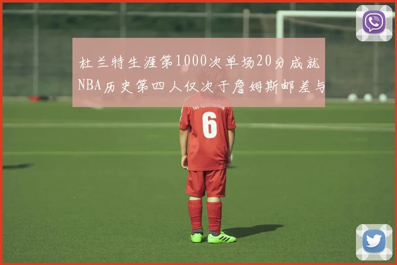 杜兰特生涯第1000次单场20分成就NBA历史第四人仅次于詹姆斯邮差与天勾