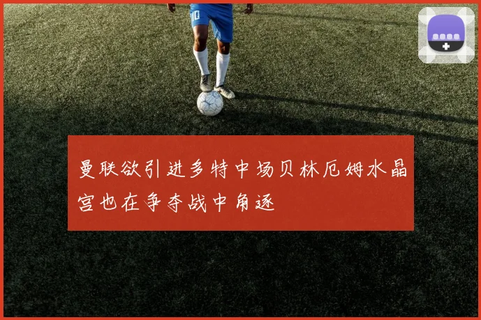 曼联欲引进多特中场贝林厄姆水晶宫也在争夺战中角逐