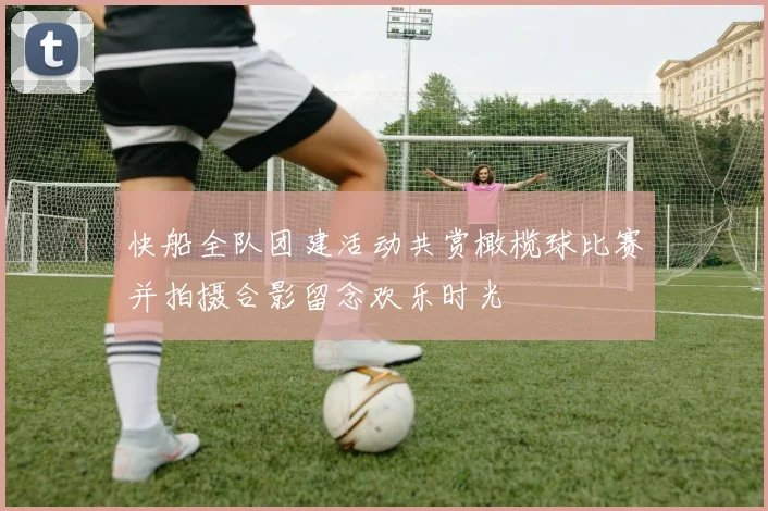 快船全队团建活动共赏橄榄球比赛并拍摄合影留念欢乐时光