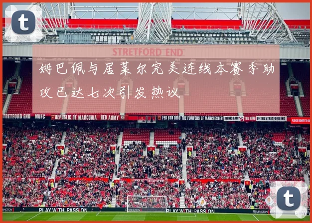 姆巴佩与居莱尔完美连线本赛季助攻已达七次引发热议