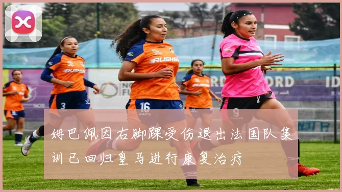 姆巴佩因右脚踝受伤退出法国队集训已回归皇马进行康复治疗