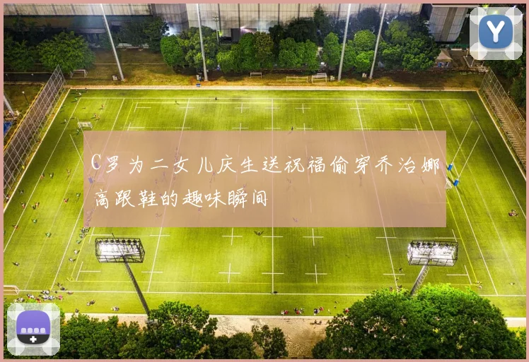 C罗为二女儿庆生送祝福偷穿乔治娜高跟鞋的趣味瞬间