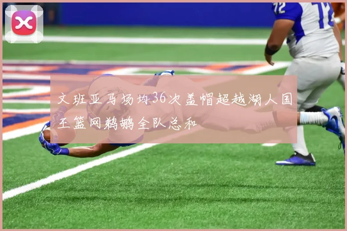文班亚马场均36次盖帽超越湖人国王篮网鹈鹕全队总和