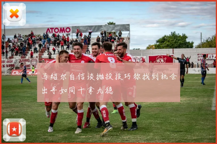 马绍尔自信谈抛投技巧称找到机会出手如同十拿九稳