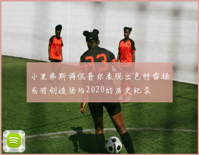 小里弗斯调侃普尔表现出色特雷杨或将创造场均2020的历史纪录