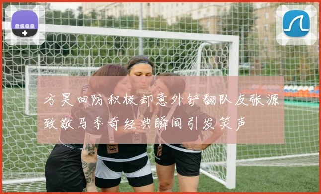 方昊回防积极却意外铲翻队友张源致敬马季奇经典瞬间引发笑声