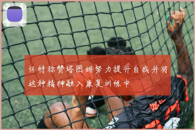 怀特称赞塔图姆努力提升自我并将这种精神融入康复训练中