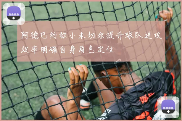 阿德巴约称小米切尔提升球队进攻效率明确自身角色定位