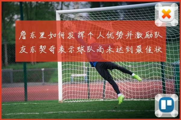 詹东里如何发挥个人优势并激励队友东契奇表示球队尚未达到最佳状态