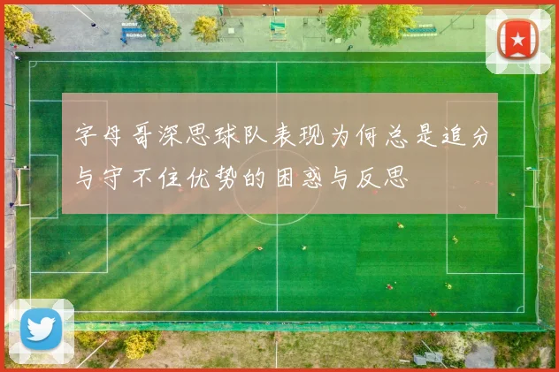 字母哥深思球队表现为何总是追分与守不住优势的困惑与反思