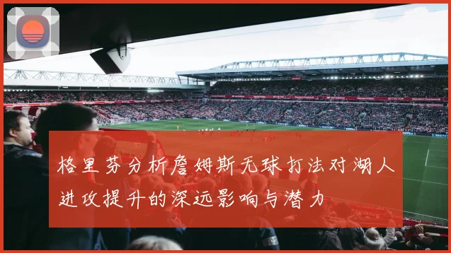 格里芬分析詹姆斯无球打法对湖人进攻提升的深远影响与潜力