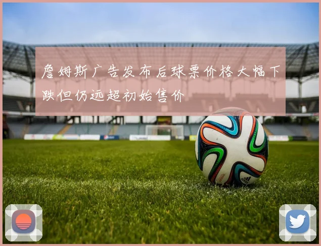 詹姆斯广告发布后球票价格大幅下跌但仍远超初始售价